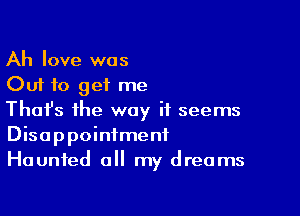 Ah love was
Out to get me

Thafs the way it seems
Disappointment
Haunted a my dreams