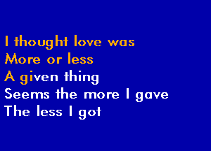 I thought love was
More or less

A given thing
Seems the more I gave
The less I got
