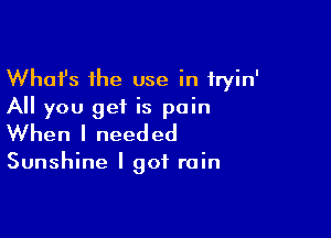Whafs the use in fryin'
All you get is pain

When I need ed

Sunshine I got rain