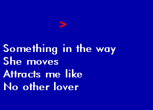 Something in the way

She moves
Aifracis me like
No other lover