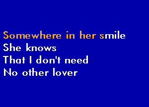 Somewhere in her smile
She knows

That I don't need
No other lover