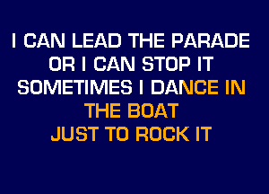 I CAN LEAD THE PARADE
OR I CAN STOP IT
SOMETIMES I DANCE IN
THE BOAT
JUST TO ROCK IT