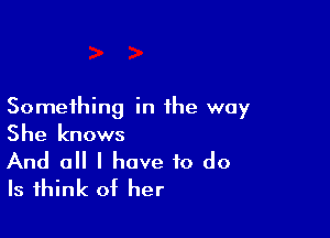 Something in the way

She knows

And all I have to do
Is think of her