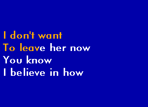 I don't want
To leave her now

You know
I believe in how