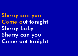 Sherry can you
Come out tonight

Sherry be by

Sherry can you
Come out tonight