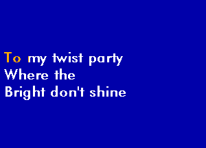 To my twist party

Where the
Bright don't shine