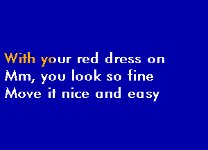 With your red dress on

Mm, you look so fine
Move it nice and easy