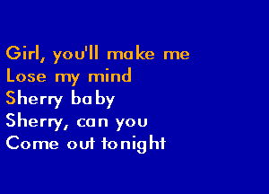 Girl, you'll make me
Lose my mind

Sherry be by

Sherry, can you
Come out tonight