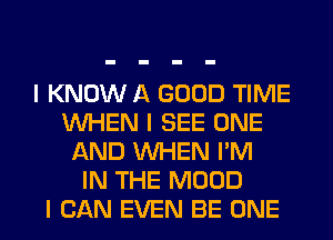 I KNOW A GOOD TIME
INHEN I SEE ONE
AND INHEN I'M
IN THE MOOD
I CAN EVEN BE ONE