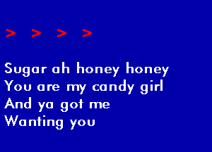 Sugar ah honey honey

You are my candy girl
And ya got me
Wanting you