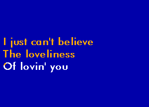 I just can't believe

The loveliness
Of lovin' you