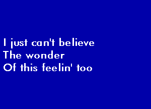 I just can't believe

The wonder
Of this feelin' foo