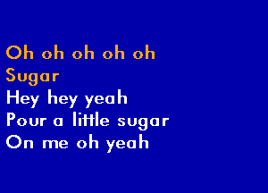 Oh oh oh oh oh
Sugar
Hey hey yeah

Pour a lime sugar
On me oh yeah