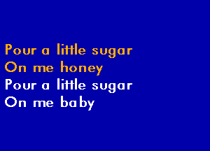Pour a liflle sugar
On me honey

Pour a lime sugar
On me be by