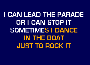 I CAN LEAD THE PARADE
OR I CAN STOP IT
SOMETIMES I DANCE
IN THE BOAT
JUST TO ROCK IT