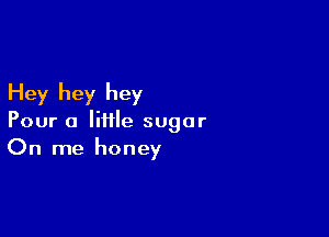 Hey hey hey

Pour a little sugar
On me honey