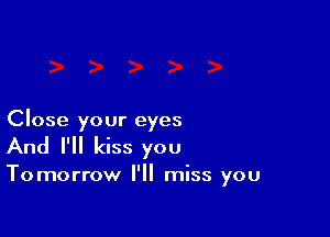 Close your eyes
And I'll kiss you

Tomorrow I'll miss you