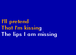 I'll pretend

That I'm kissing
The lips I am missing
