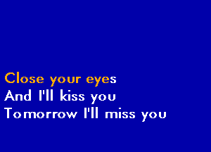 Close your eyes
And I'll kiss you

Tomorrow I'll miss you