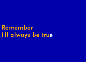 Remember

I'll always be true