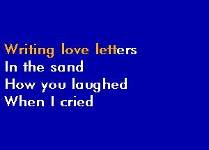 Writing love Iefters
In the sand

How you laughed
When I cried