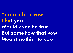 You made a vow
That you

Would ever be true
But somehow that vow
Meant noihin' to you