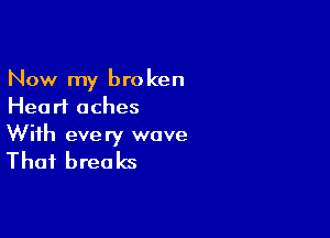 Now my broken
Hearl aches

With every wave
Thai breaks