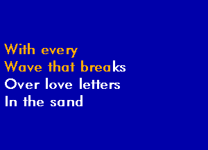 With every
Wave that breaks

Over love letters
In the sand