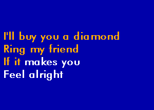 I'll buy you 0 dia mond
Ring my friend

If it makes you
Feel alright