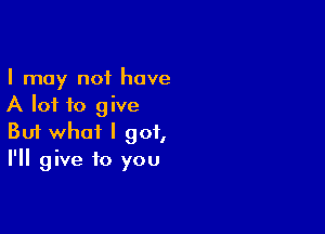 I may not have
A lot to give

Buf what I got,
I'll give to you