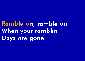 Ramble on, ramble on

When your romblin'
Days are gone
