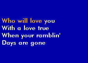 Who will love you
With a love true

When your ramblin'
Days are gone
