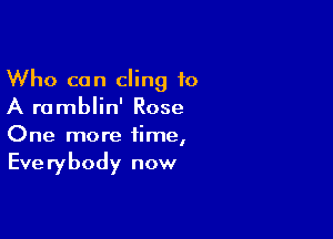 Who can cling to
A ramblin' Rose

One more time,

Everybody now