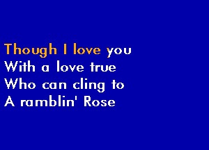 Though I love you
With a love true

Who can cling to
A ramblin' Rose