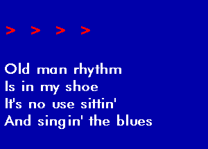 Old mo n rhythm

Is in my shoe
HJs no use siHin'
And singin' the blues