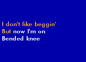 I don't like beggin'

But now I'm on

Bended knee