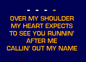 OVER MY SHOULDER
MY HEART EXPECTS
TO SEE YOU RUNNIN'
AFTER ME
CALLIN' OUT MY NAME