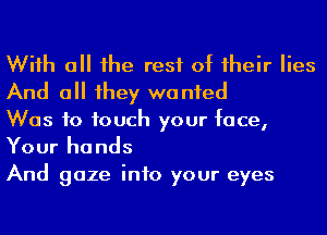 Wiih a he rest of 1heir lies
And a 1hey wanted
Was to touch your face,

Your ha nds

And gaze into your eyes