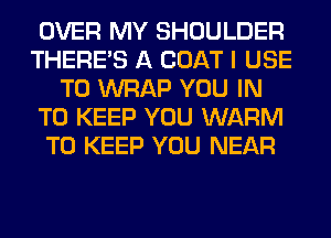 OVER MY SHOULDER
THERE'S A COAT I USE
TO WRAP YOU IN
TO KEEP YOU WARM
TO KEEP YOU NEAR