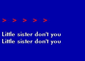 Liiile sister don't you
Liiile sister don't you