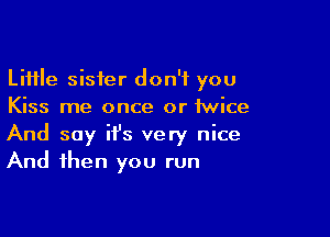 Little sister don't you
Kiss me once or twice

And say it's very nice
And then you run