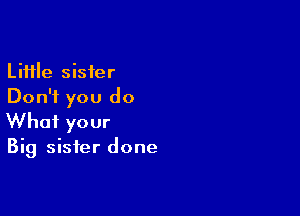 Little sister
Don't you do

What your

Big sister done