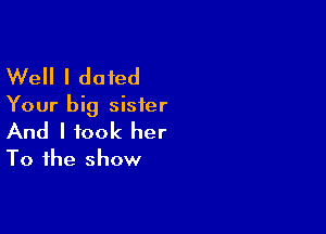 Well I dated

Your big sister

And I took her
To the show