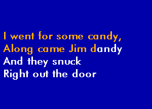 I went for some candy,
Along came Jim dandy

And they snuck
Right out the door