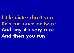 Little sister don't you
Kiss me once or twice

And say it's very nice
And then you run