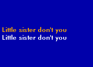 Liiile sister don't you

Liiile sister don't you
