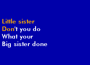 Little sister
Don't you do

What your

Big sister done