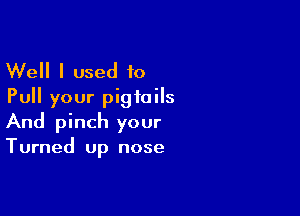 Well I used 10
Pull your pigtails

And pinch your
Turned up nose