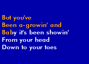 But you've
Been o-growin' and

Ba by ifs been showin'
From your head
Down to your toes