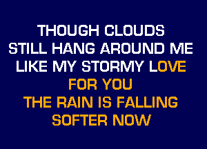 THOUGH CLOUDS
STILL HANG AROUND ME
LIKE MY STORMY LOVE
FOR YOU
THE RAIN IS FALLING
SOFTER NOW